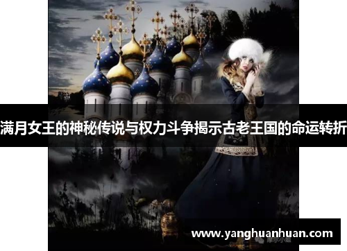 满月女王的神秘传说与权力斗争揭示古老王国的命运转折